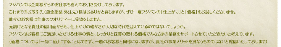 フジバンでは企業様kらのお仕事も喜んでお引受けしております。これまでのお取引先（鈑金塗装：外注先）様はおありかと存じますが、ぜひ一度フジバンの「仕上がり」と「価格」をお試しくださいませ。